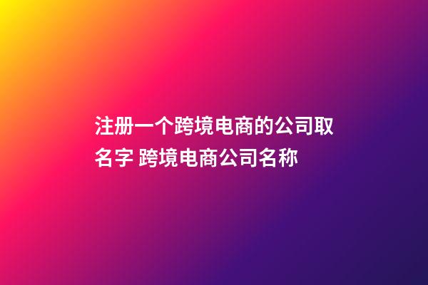 注册一个跨境电商的公司取名字 跨境电商公司名称-第1张-公司起名-玄机派